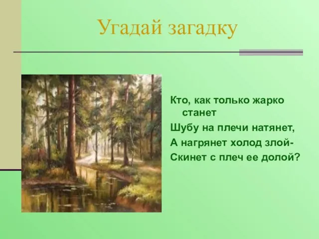 Угадай загадку Кто, как только жарко станет Шубу на плечи натянет, А