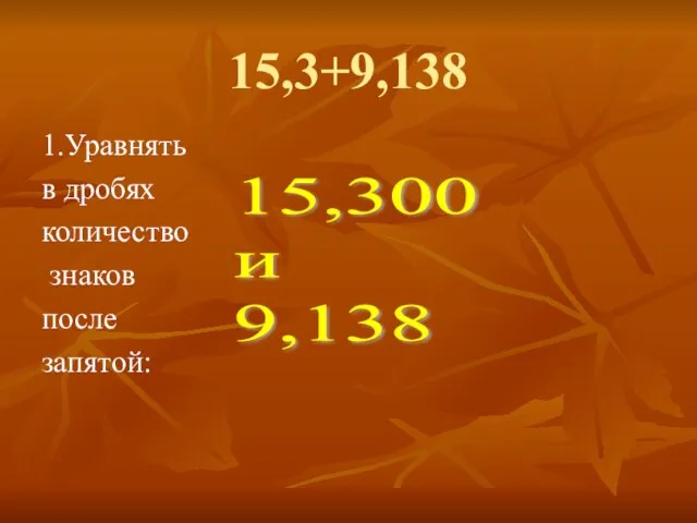 15,3+9,138 1.Уравнять в дробях количество знаков после запятой: 15,300 и 9,138