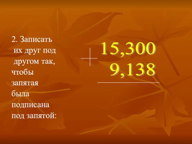 2. Записать их друг под другом так, чтобы запятая была подписана под запятой: 15,300 9,138