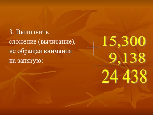 3. Выполнить сложение (вычитание), не обращая внимания на запятую: 15,300 9,138 24 438