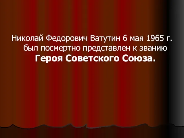 Николай Федорович Ватутин 6 мая 1965 г. был посмертно представлен к званию Героя Советского Союза.