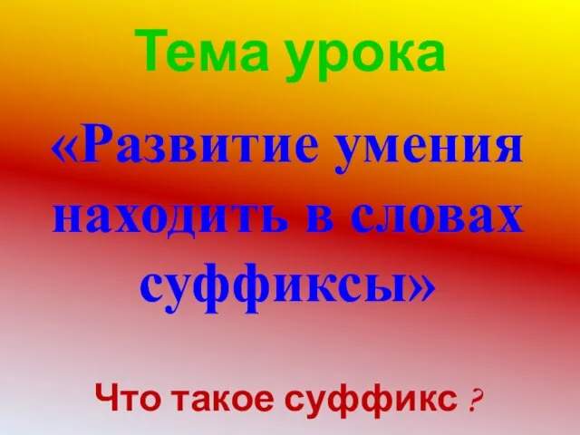 Тема урока «Развитие умения находить в словах суффиксы» Что такое суффикс ?