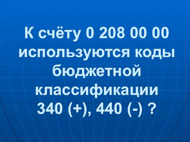 К счёту 0 208 00 00 используются коды бюджетной классификации 340 (+), 440 (-) ?