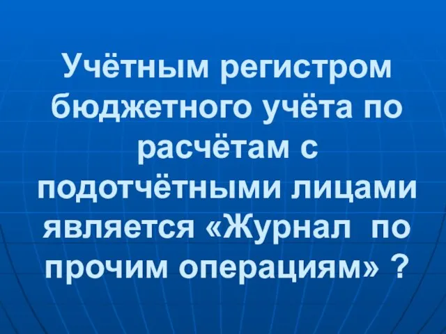 Учётным регистром бюджетного учёта по расчётам с подотчётными лицами является «Журнал по прочим операциям» ?