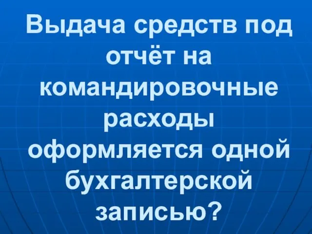 Выдача средств под отчёт на командировочные расходы оформляется одной бухгалтерской записью?