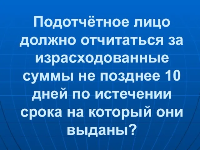 Подотчётное лицо должно отчитаться за израсходованные суммы не позднее 10 дней по