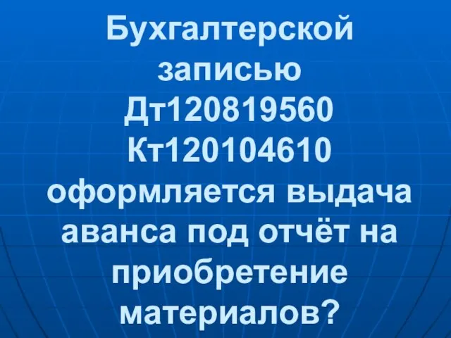 Бухгалтерской записью Дт120819560 Кт120104610 оформляется выдача аванса под отчёт на приобретение материалов?