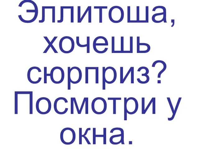 Эллитоша, хочешь сюрприз? Посмотри у окна.