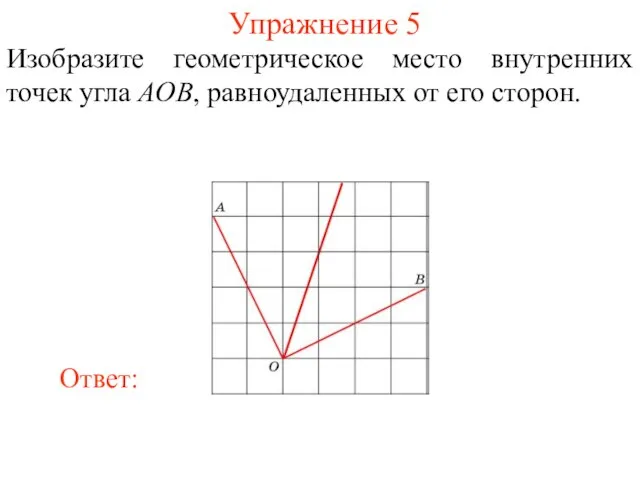 Упражнение 5 Изобразите геометрическое место внутренних точек угла AOB, равноудаленных от его сторон.