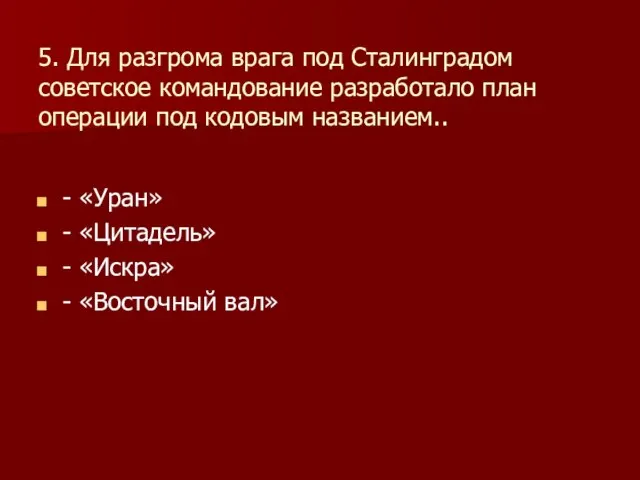 5. Для разгрома врага под Сталинградом советское командование разработало план операции под