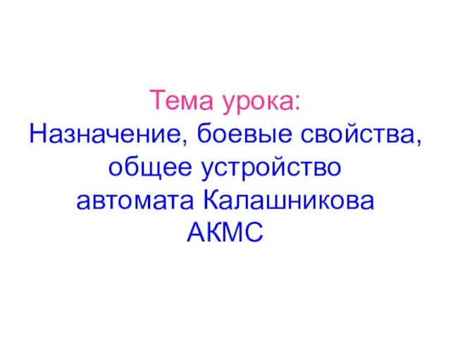 Тема урока: Назначение, боевые свойства, общее устройство автомата Калашникова АКМС