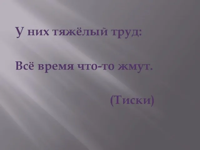 У них тяжёлый труд: Всё время что-то жмут. (Тиски)