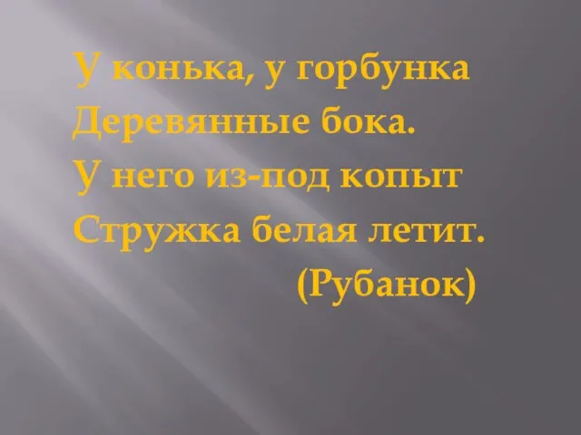 У конька, у горбунка Деревянные бока. У него из-под копыт Стружка белая летит. (Рубанок)