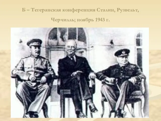 Б – Тегеранская конференция Сталин, Рузвельт, Черчилль; ноябрь 1943 г.