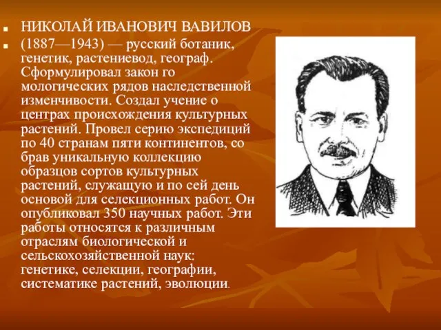 НИКОЛАЙ ИВАНОВИЧ ВАВИЛОВ (1887—1943) — русский ботаник, генетик, рас­тениевод, географ. Сформулировал закон