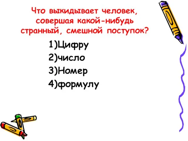 Что выкидывает человек, совершая какой-нибудь странный, смешной поступок? 1)Цифру 2)число 3)Номер 4)формулу