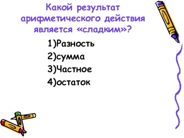 Какой результат арифметического действия является «сладким»? 1)Разность 2)сумма 3)Частное 4)остаток