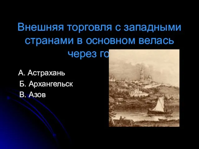 Внешняя торговля с западными странами в основном велась через город: А. Астрахань Б. Архангельск В. Азов