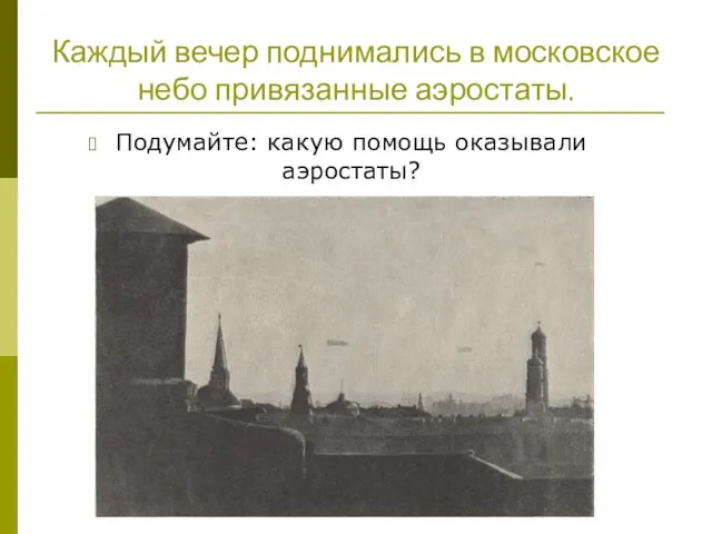 Каждый вечер поднимались в московское небо привязанные аэростаты. Подумайте: какую помощь оказывали аэростаты?