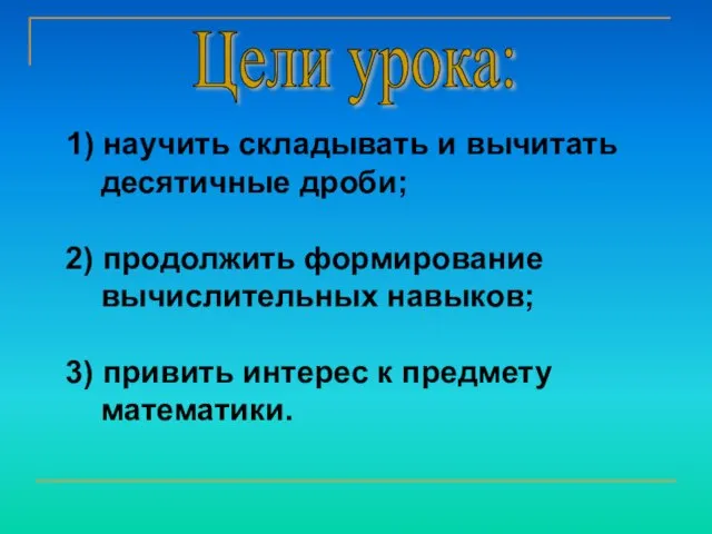 1) научить складывать и вычитать десятичные дроби; 2) продолжить формирование вычислительных навыков;