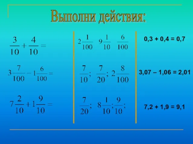 Выполни действия: 0,3 + 0,4 = 0,7 3,07 – 1,06 = 2,01