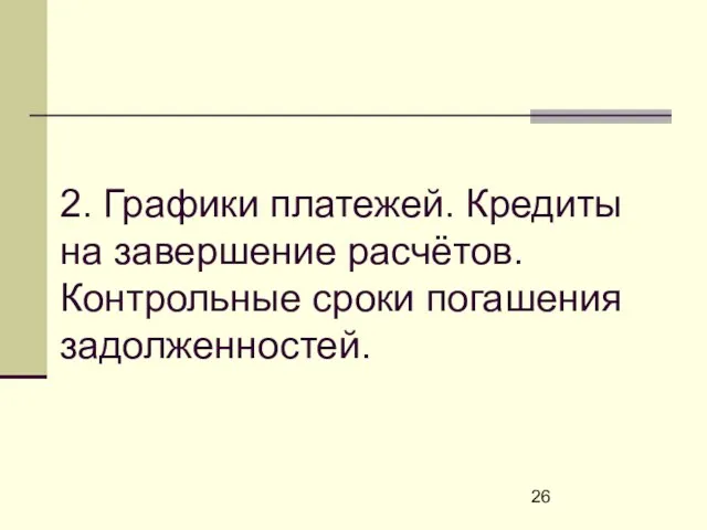 2. Графики платежей. Кредиты на завершение расчётов. Контрольные сроки погашения задолженностей.