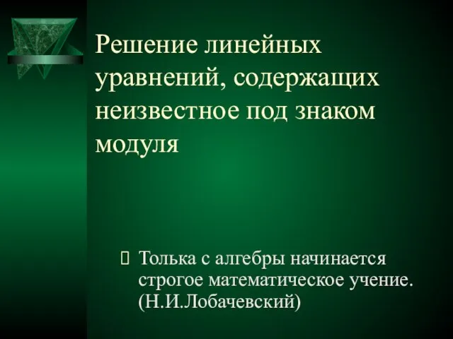 Решение линейных уравнений, содержащиx неизвестное под знаком модуля Толька с алгебры начинается строгое математическое учение. (Н.И.Лобачевский)