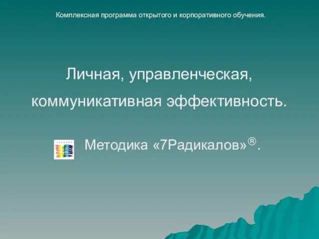 Методика «7Радикалов»®. Личная, управленческая, коммуникативная эффективность. Комплексная программа открытого и корпоративного обучения.