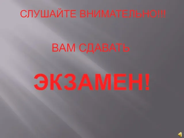 СЛУШАЙТЕ ВНИМАТЕЛЬНО!!! ВАМ СДАВАТЬ ЭКЗАМЕН!