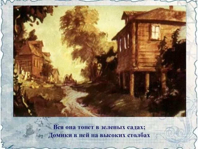 Вся она тонет в зеленых садах; Домики в ней на высоких столбах