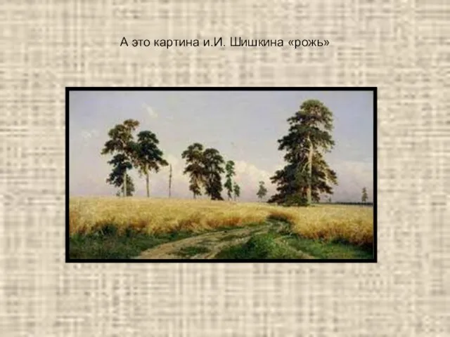 А это картина и.И. Шишкина «рожь»