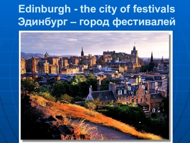 Edinburgh - the city of festivals Эдинбург – город фестивалей