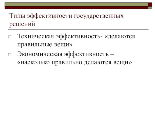 Типы эффективности государственных решений Техническая эффективность- «делаются правильные вещи» Экономическая эффективность – «насколько правильно делаются вещи»