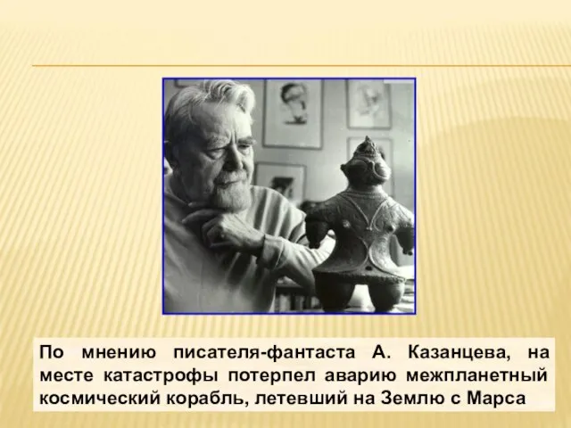 По мнению писателя-фантаста А. Казанцева, на месте катастрофы потерпел аварию межпланетный космический