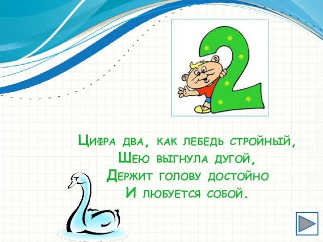 Цифра два, как лебедь стройный, Шею выгнула дугой, Держит голову достойно И любуется собой.