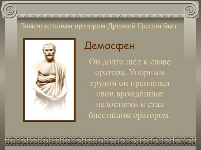 Замечательным оратором Древней Греции был Демосфен Он долго шёл к славе оратора.
