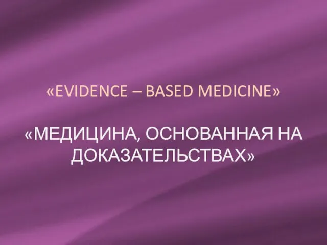 «EVIDENCE – BASED MEDICINE» «МЕДИЦИНА, ОСНОВАННАЯ НА ДОКАЗАТЕЛЬСТВАХ»