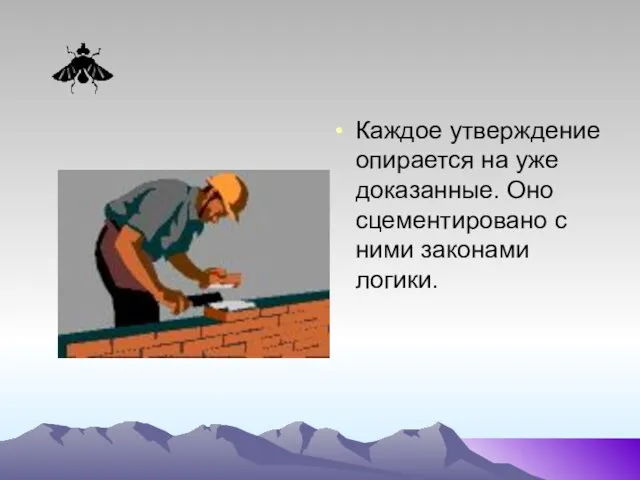 Каждое утверждение опирается на уже доказанные. Оно сцементировано с ними законами логики.