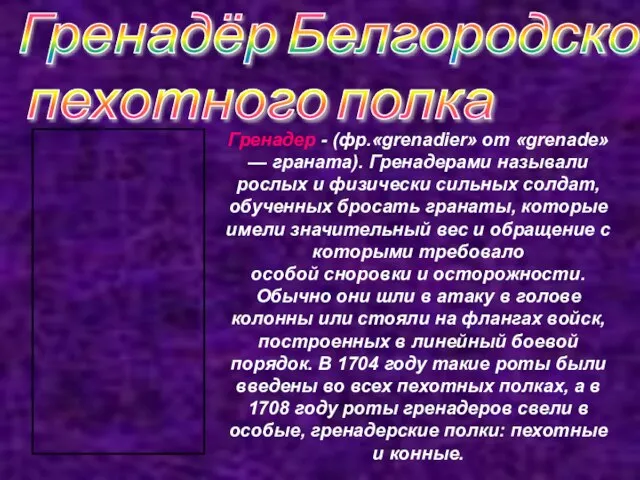 Гренадер - (фр.«grеnаdiеr» от «grеnаdе» — граната). Гренадерами называли рослых и физически