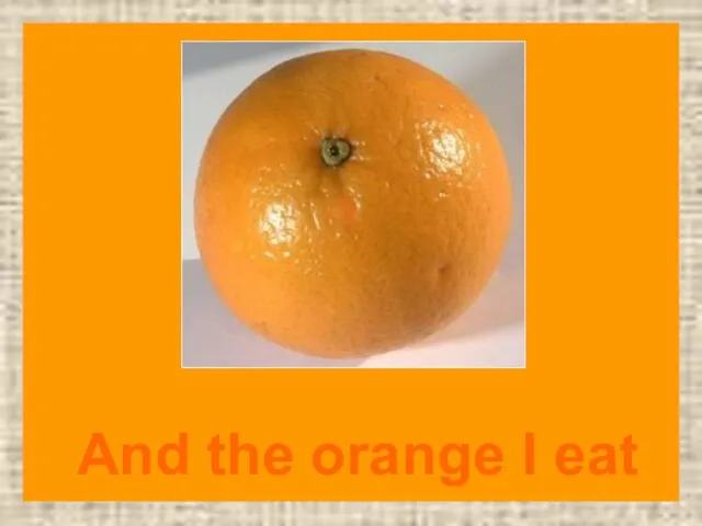 And the orange I eat