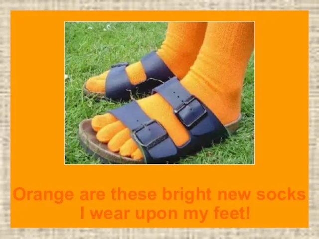 Orange are these bright new socks I wear upon my feet!