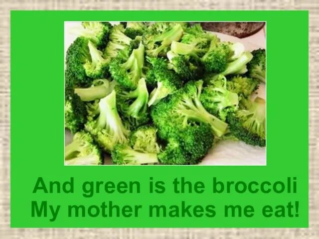 And green is the broccoli My mother makes me eat!