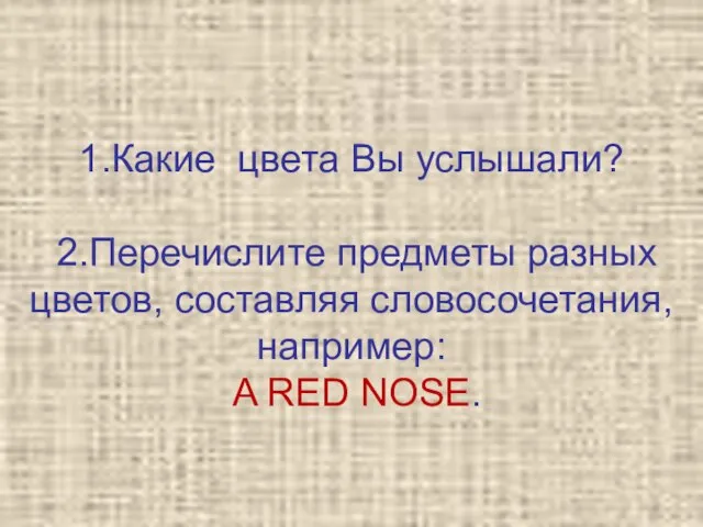 1.Какие цвета Вы услышали? 2.Перечислите предметы разных цветов, составляя словосочетания, например: A RED NOSE.