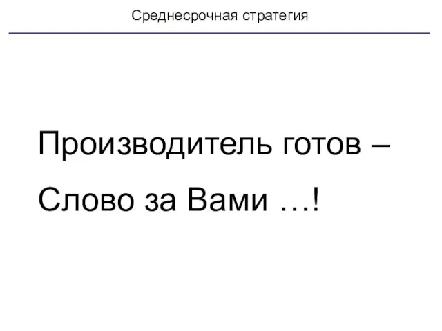 Среднесрочная стратегия Производитель готов – Слово за Вами …!