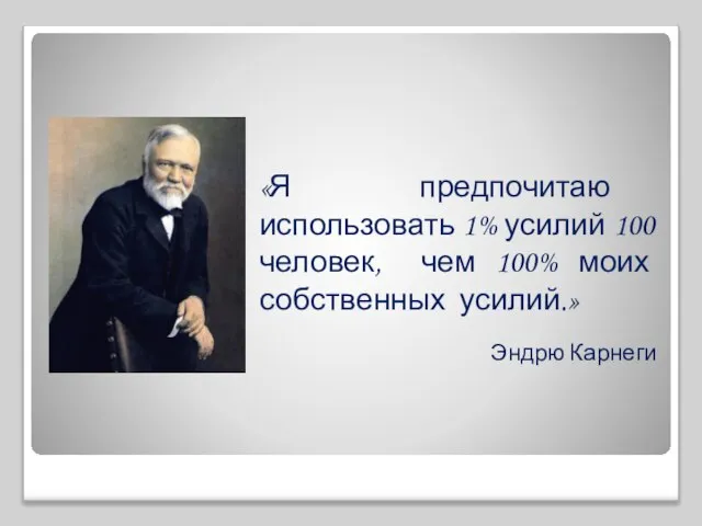 «Я предпочитаю использовать 1% усилий 100 человек, чем 100% моих собственных усилий.» Эндрю Карнеги