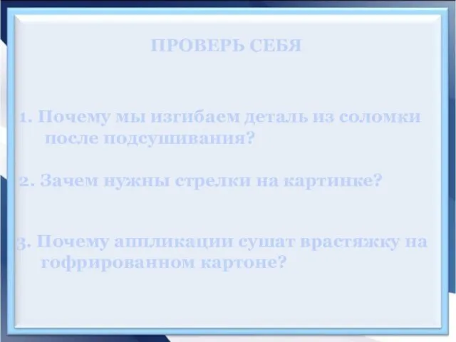 ПРОВЕРЬ СЕБЯ 1. Почему мы изгибаем деталь из соломки после подсушивания? 2.