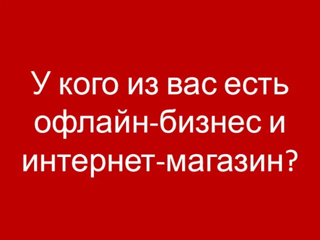 У кого из вас есть офлайн-бизнес и интернет-магазин?