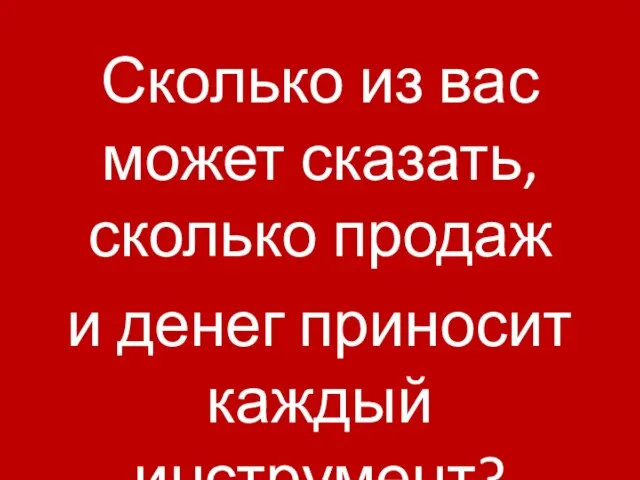 Сколько из вас может сказать, сколько продаж и денег приносит каждый инструмент?