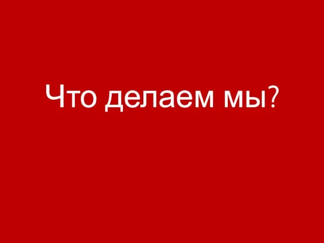 Что делаем мы?