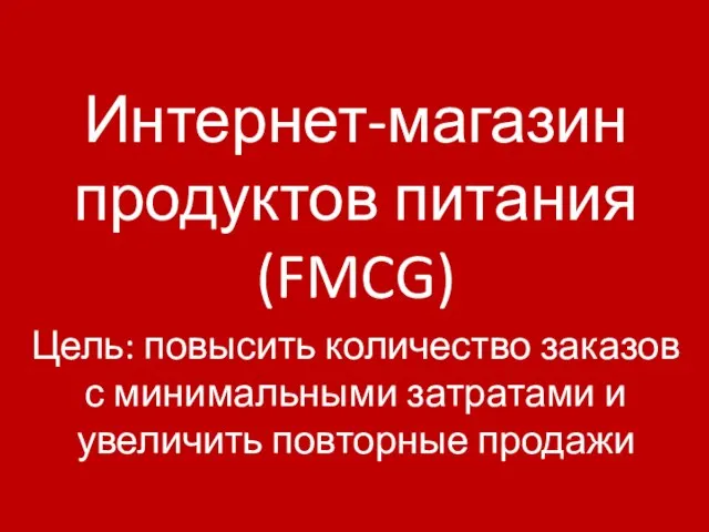 Интернет-магазин продуктов питания (FMCG) Цель: повысить количество заказов с минимальными затратами и увеличить повторные продажи